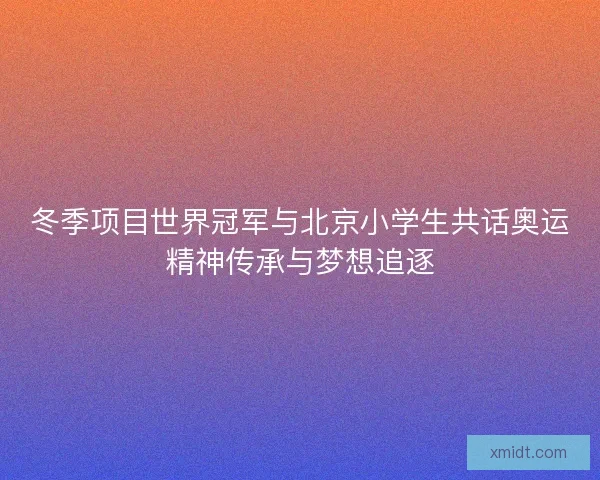 冬季项目世界冠军与北京小学生共话奥运精神传承与梦想追逐