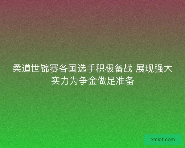 柔道世锦赛各国选手积极备战 展现强大实力为争金做足准备
