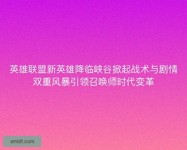英雄联盟新英雄降临峡谷掀起战术与剧情双重风暴引领召唤师时代变革