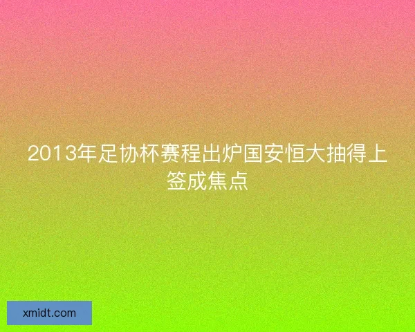 2013年足协杯赛程出炉国安恒大抽得上签成焦点