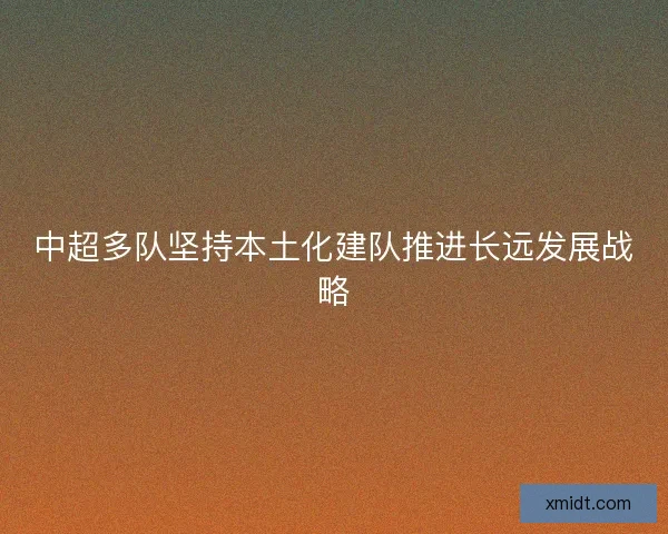 中超多队坚持本土化建队推进长远发展战略