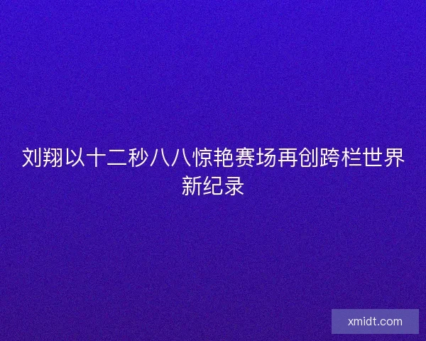 刘翔以十二秒八八惊艳赛场再创跨栏世界新纪录