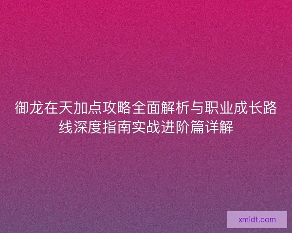 御龙在天加点攻略全面解析与职业成长路线深度指南实战进阶篇详解