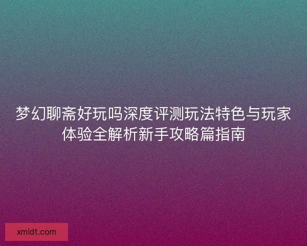 梦幻聊斋好玩吗深度评测玩法特色与玩家体验全解析新手攻略篇指南