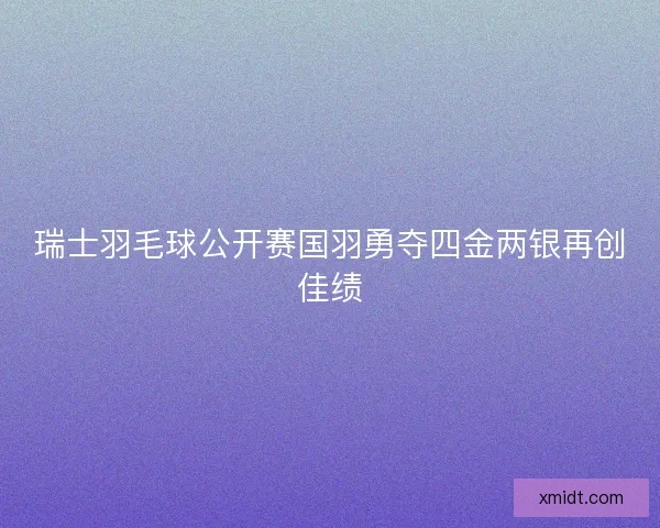 瑞士羽毛球公开赛国羽勇夺四金两银再创佳绩