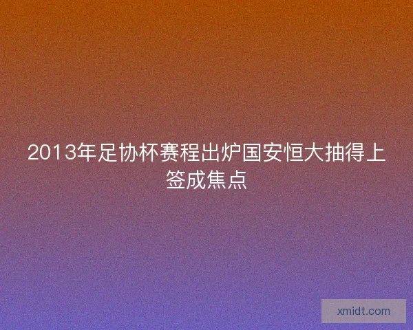 2013年足协杯赛程出炉国安恒大抽得上签成焦点