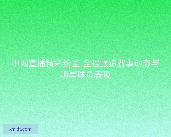 中网直播精彩纷呈 全程跟踪赛事动态与明星球员表现