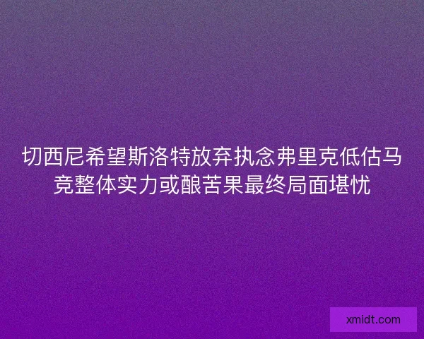 切西尼希望斯洛特放弃执念弗里克低估马竞整体实力或酿苦果最终局面堪忧