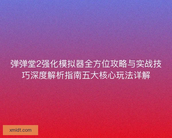 弹弹堂2强化模拟器全方位攻略与实战技巧深度解析指南五大核心玩法详解