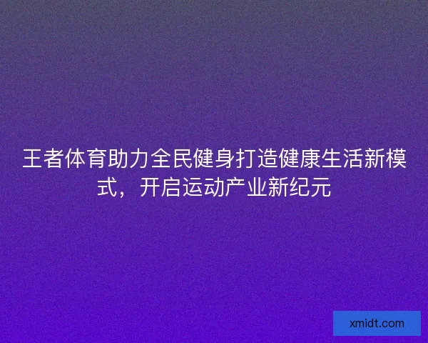 王者体育助力全民健身打造健康生活新模式，开启运动产业新纪元