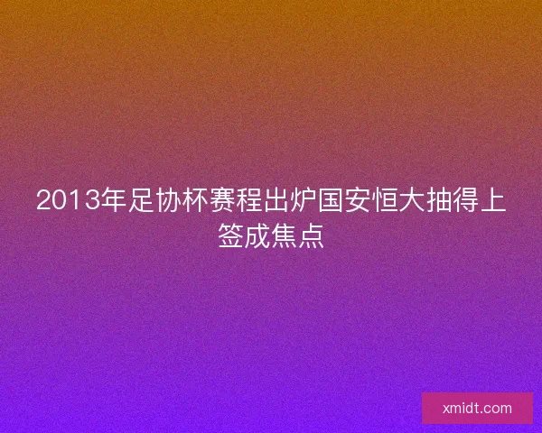 2013年足协杯赛程出炉国安恒大抽得上签成焦点