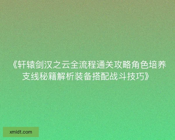 《轩辕剑汉之云全流程通关攻略角色培养支线秘籍解析装备搭配战斗技巧》