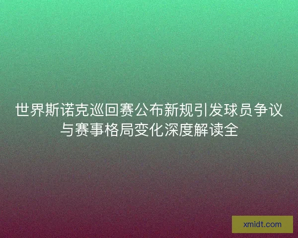 世界斯诺克巡回赛公布新规引发球员争议与赛事格局变化深度解读全